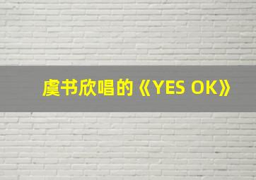 虞书欣唱的《YES OK》